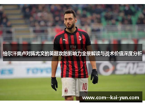 恰尔汗奥卢对阵尤文的英超攻防影响力全景解读与战术价值深度分析 恰尔汗奥卢对阵尤文的英超攻防影响力全景解读与战术价值深度分析