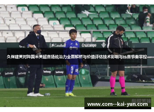 久保建英对阵国米英超赛场统治力全面解析与价值评估技术影响与比赛节奏掌控