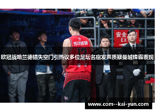 欧冠战哈兰德错失空门引热议多位足坛名宿发声质疑曼城锋霸表现