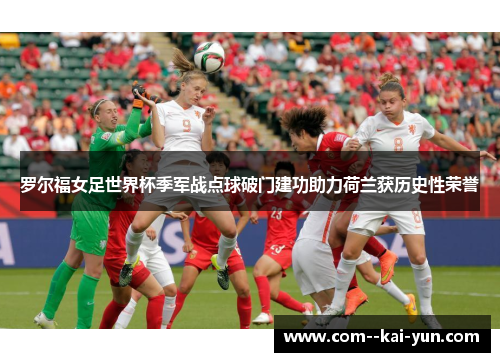 罗尔福女足世界杯季军战点球破门建功助力荷兰获历史性荣誉 罗尔福女足世界杯季军战点球破门建功助力荷兰获历史性荣誉
