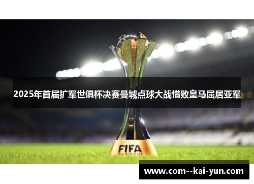 2025年首届扩军世俱杯决赛曼城点球大战惜败皇马屈居亚军