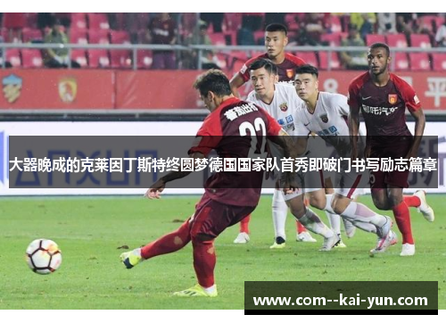 大器晚成的克莱因丁斯特终圆梦德国国家队首秀即破门书写励志篇章