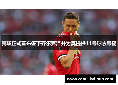 曼联正式宣布签下齐尔克泽并为其提供11号球衣号码
